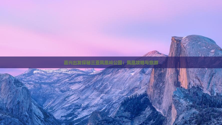 嘉兴出发探秘三亚凤凰岭公园：凤凰攻略与旅游