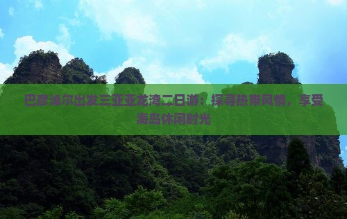巴彦淖尔出发三亚亚龙湾二日游：探寻热带风情，享受海岛休闲时光