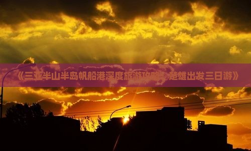 《三亚半山半岛帆船港深度旅游攻略：楚雄出发三日游》