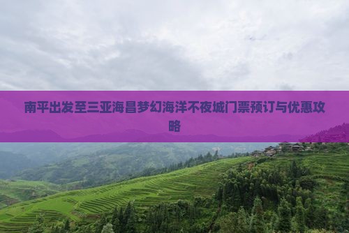 南平出发至三亚海昌梦幻海洋不夜城门票预订与优惠攻略