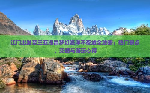 江门出发至三亚海昌梦幻海洋不夜城全攻略：热门景点、交通与游玩心得