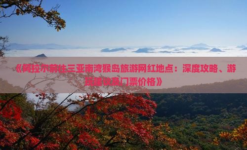 《阿拉尔前往三亚南湾猴岛旅游网红地点：深度攻略、游玩建议及门票价格》