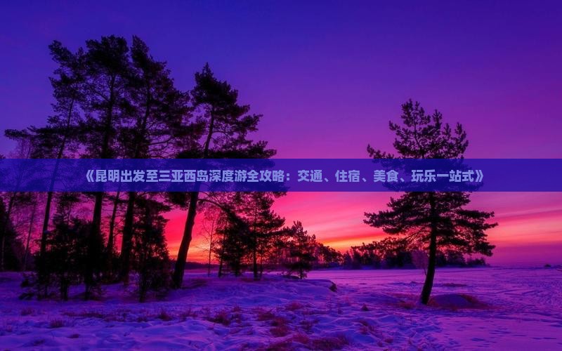 《昆明出发至三亚西岛深度游全攻略：交通、住宿、美食、玩乐一站式》