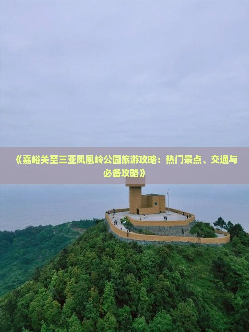 《嘉峪关至三亚凤凰岭公园旅游攻略：热门景点、交通与必备攻略》