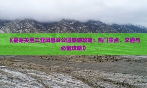 《嘉峪关至三亚凤凰岭公园旅游攻略：热门景点、交通与必备攻略》