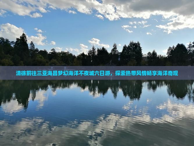 清徐前往三亚海昌梦幻海洋不夜城六日游，探索热带风情畅享海洋奇观