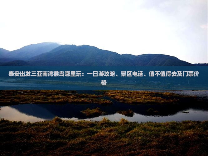 泰安出发三亚南湾猴岛哪里玩：一日游攻略、景区电话、值不值得去及门票价格