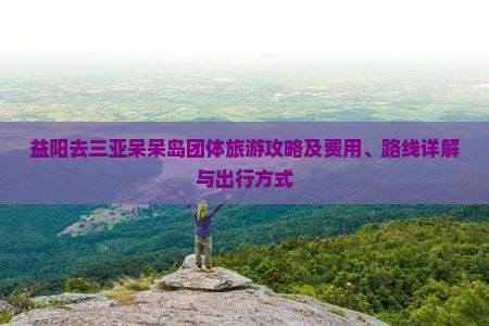 益阳去三亚呆呆岛团体旅游攻略及费用、路线详解与出行方式
