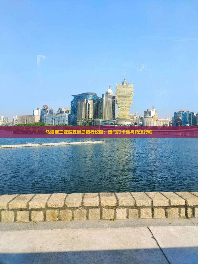 乌海至三亚蜈支洲岛旅行攻略：热门打卡地与精选行程
