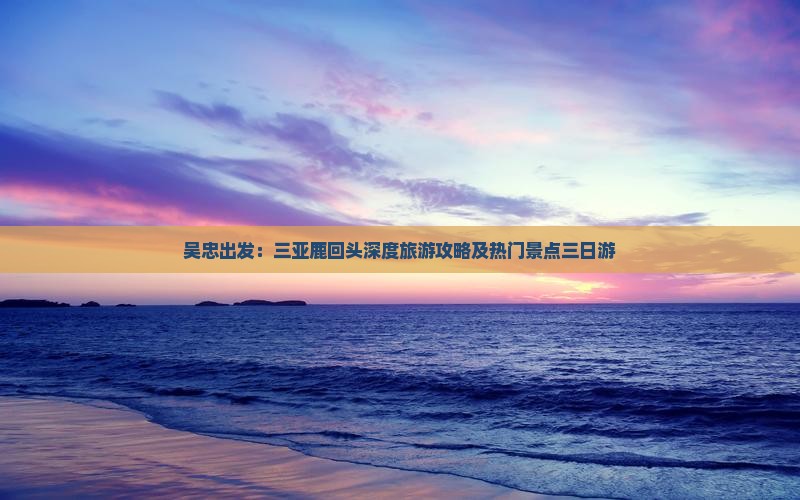 吴忠出发：三亚鹿回头深度旅游攻略及热门景点三日游