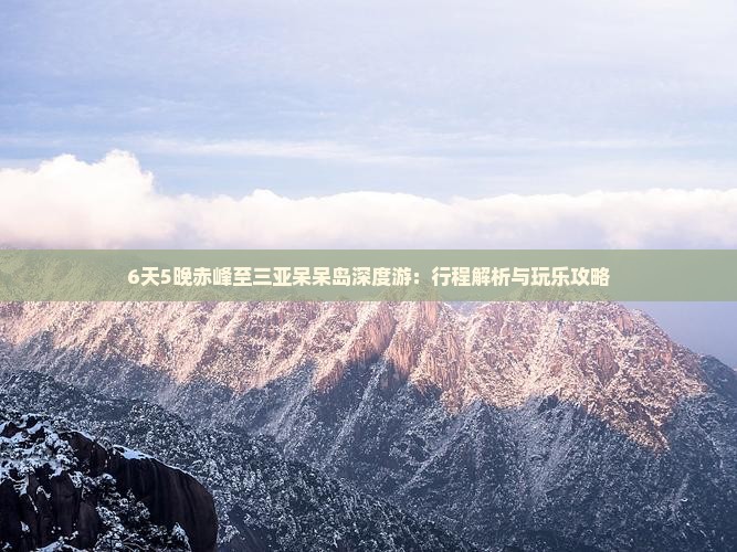 6天5晚赤峰至三亚呆呆岛深度游：行程解析与玩乐攻略