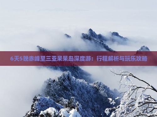 6天5晚赤峰至三亚呆呆岛深度游：行程解析与玩乐攻略