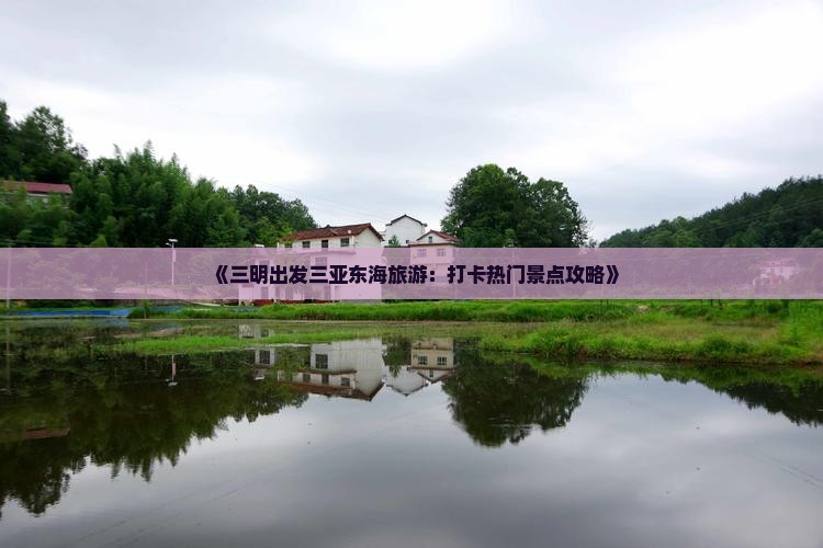 《三明出发三亚东海旅游：打卡热门景点攻略》
