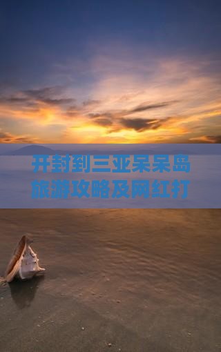 开封到三亚呆呆岛旅游攻略及网红打卡点推荐