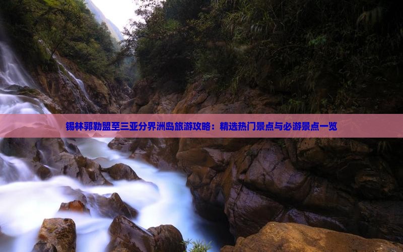 锡林郭勒盟至三亚分界洲岛旅游攻略：精选热门景点与必游景点一览