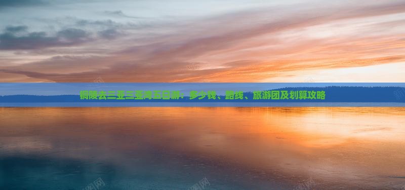 铜陵去三亚三亚湾五日游：多少钱、路线、旅游团及划算攻略
