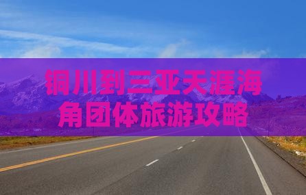 铜川到三亚天涯海角团体旅游攻略