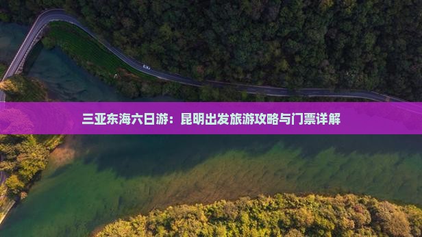 三亚东海六日游：昆明出发旅游攻略与门票详解