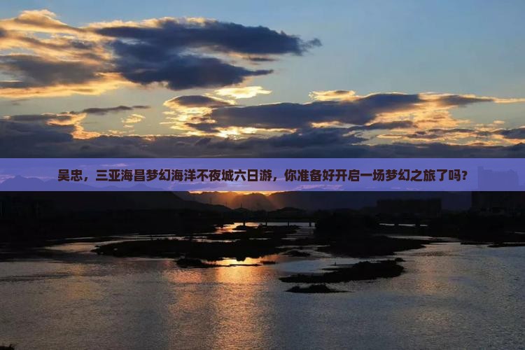 吴忠前往三亚海昌梦幻海洋不夜城六日游
