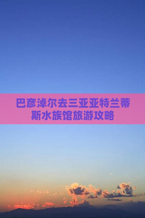 巴彦淖尔去三亚亚特兰蒂斯水族馆旅游网红地点