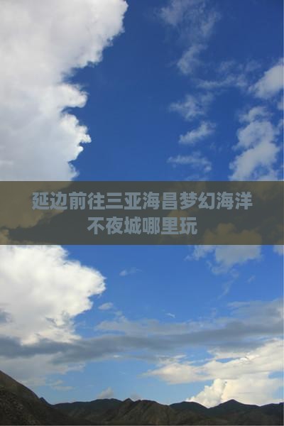 延边前往三亚海昌梦幻海洋不夜城哪里玩