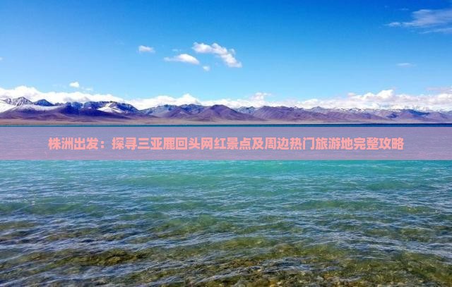 株洲出发：探寻三亚鹿回头网红景点及周边热门旅游地完整攻略