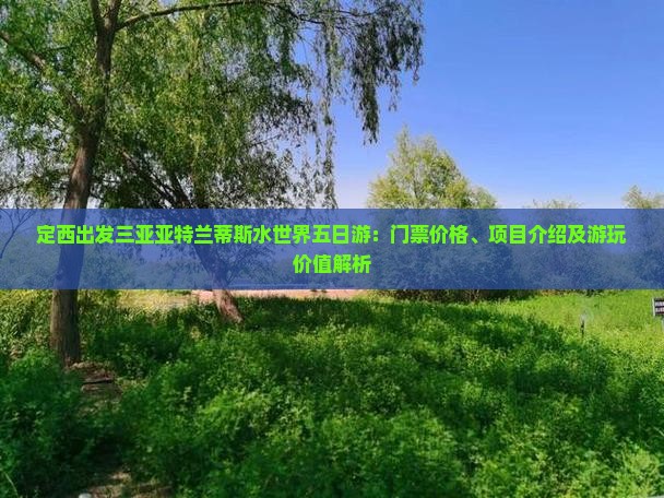 定西出发三亚亚特兰蒂斯水世界五日游：门票价格、项目介绍及游玩价值解析