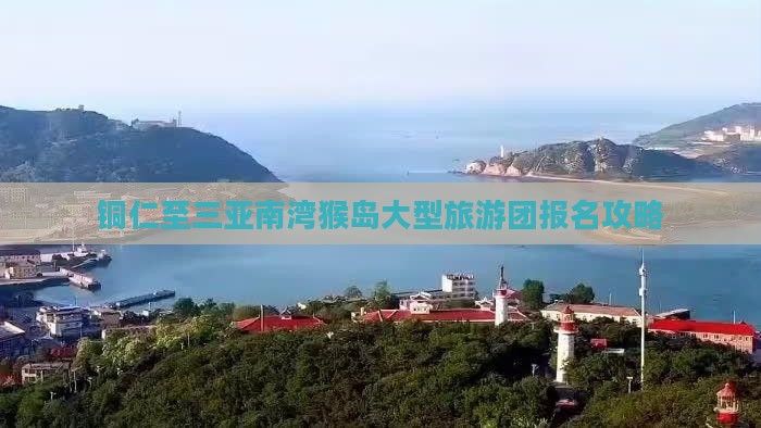 铜仁至三亚南湾猴岛大型旅游团报名攻略