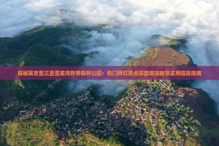 探秘吴忠至三亚亚龙湾热带森林公园：热门网红景点深度游攻略及实用信息指南