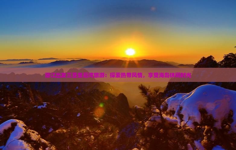 潜江出发三亚皇后湾旅游：探索热带风情，享受海岛休闲时光