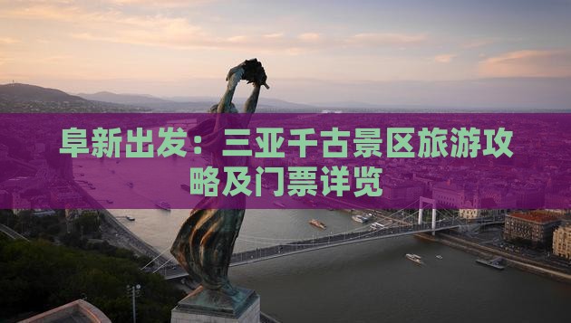 阜新出发：三亚千古景区旅游攻略及门票详览