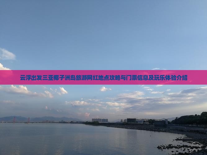 云浮出发三亚椰子洲岛旅游网红地点攻略与门票信息及玩乐体验介绍