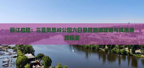 丽江启程：三亚凤凰岭公园六日景区旅游攻略与凤凰奇观探索