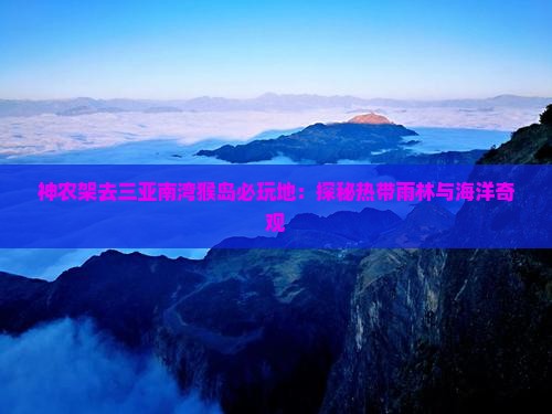 神农架去三亚南湾猴岛必玩地：探秘热带雨林与海洋奇观