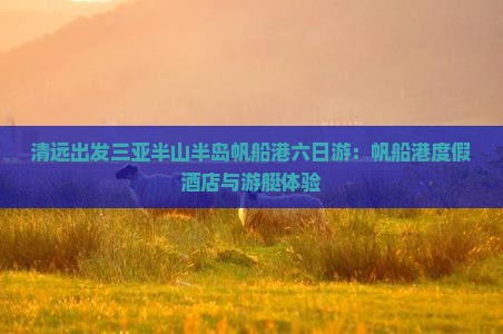 清远出发三亚半山半岛帆船港六日游：帆船港度假酒店与游艇体验