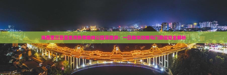 海西至三亚亚龙湾热带森林公园深度游：一日精华攻略与门票信息全解析