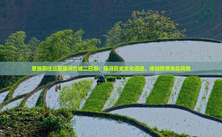 恩施前往三亚崖洲古城二日游：探寻历史文化遗迹，体验热带海岛风情