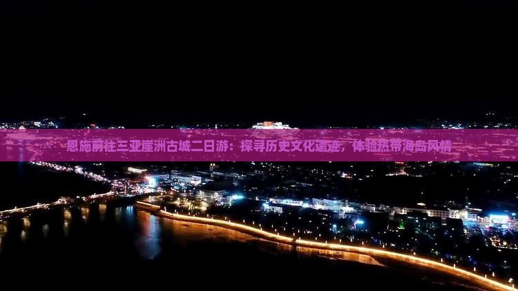 恩施前往三亚崖洲古城二日游：探寻历史文化遗迹，体验热带海岛风情