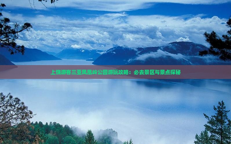 上饶游客三亚凤凰岭公园游玩攻略：必去景区与景点探秘