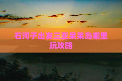 石河子出发三亚呆呆岛哪里玩攻略