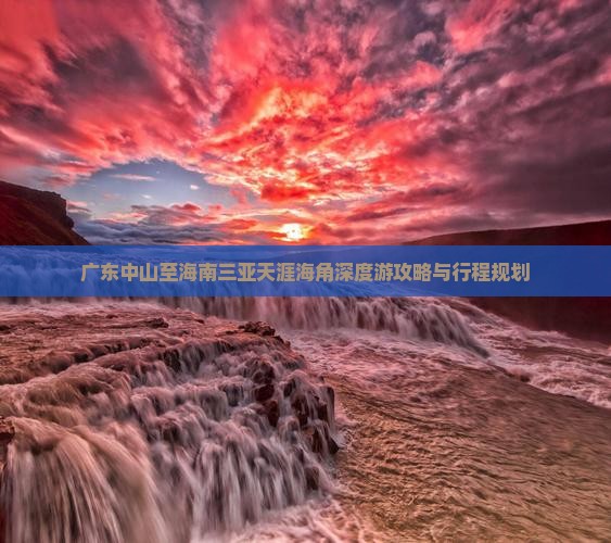 广东中山至海南三亚天涯海角深度游攻略与行程规划