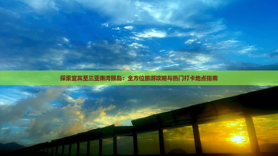 探索宜宾至三亚南湾猴岛：全方位旅游攻略与热门打卡地点指南