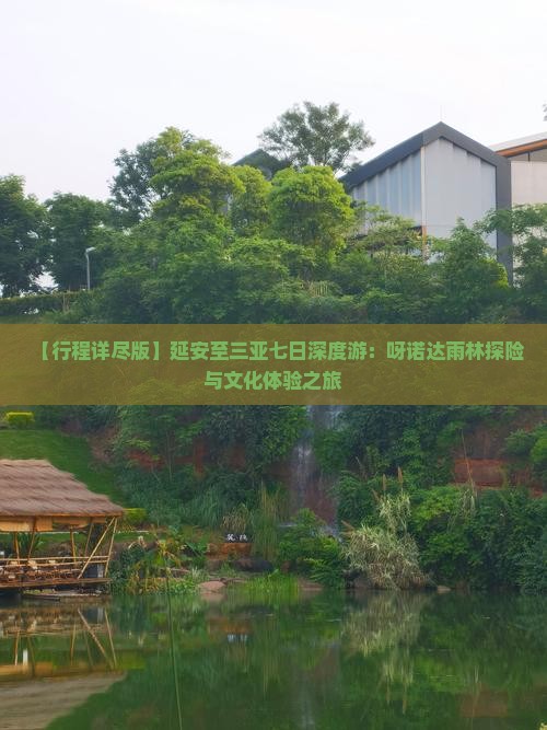 【行程详尽版】延安至三亚七日深度游：呀诺达雨林探险与文化体验之旅