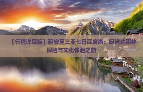 【行程详尽版】延安至三亚七日深度游：呀诺达雨林探险与文化体验之旅