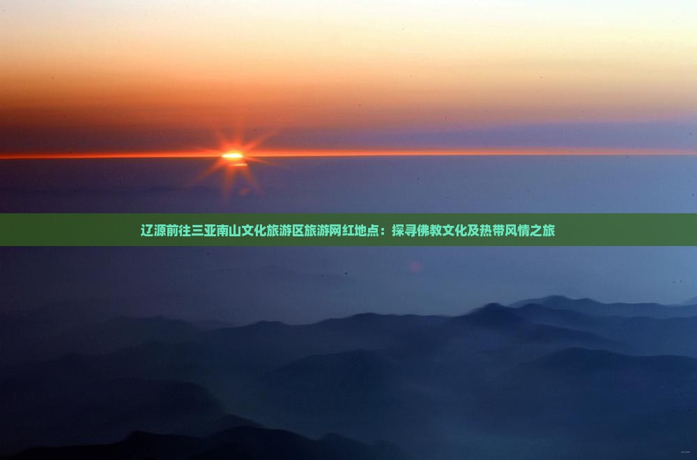 辽源前往三亚南山文化旅游区旅游网红地点：探寻佛教文化及热带风情之旅