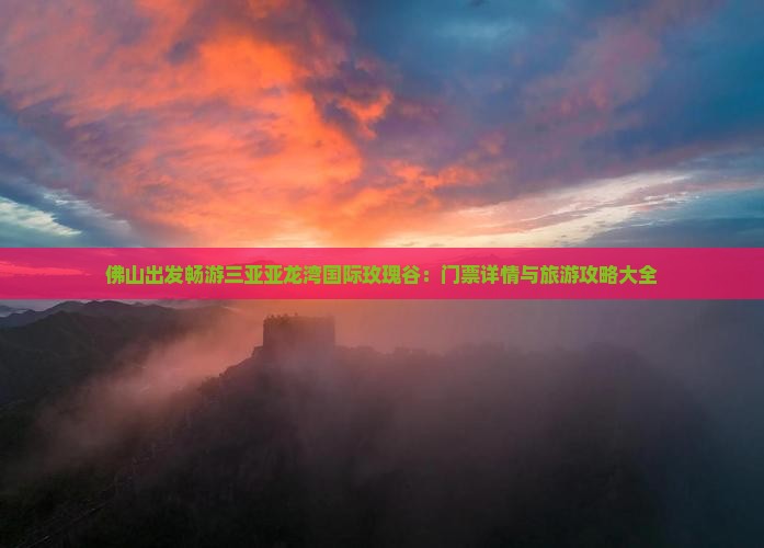 佛山出发畅游三亚亚龙湾国际玫瑰谷：门票详情与旅游攻略大全
