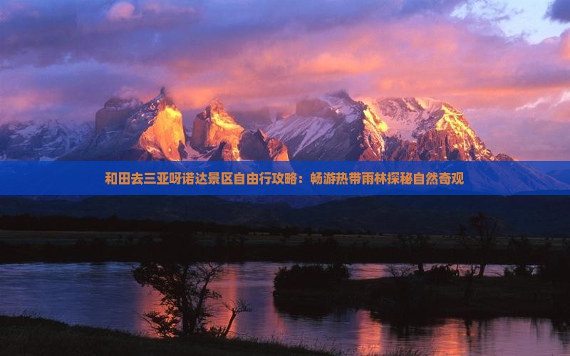 和田去三亚呀诺达景区自由行攻略：畅游热带雨林探秘自然奇观