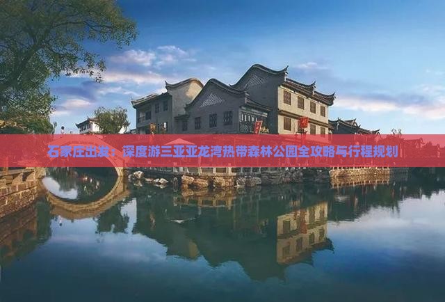 石家庄出发：深度游三亚亚龙湾热带森林公园全攻略与行程规划