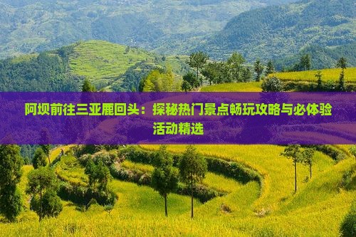 阿坝前往三亚鹿回头：探秘热门景点畅玩攻略与必体验活动精选