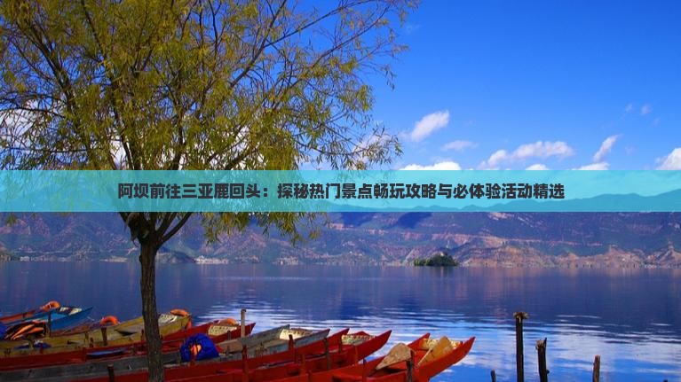 阿坝前往三亚鹿回头：探秘热门景点畅玩攻略与必体验活动精选